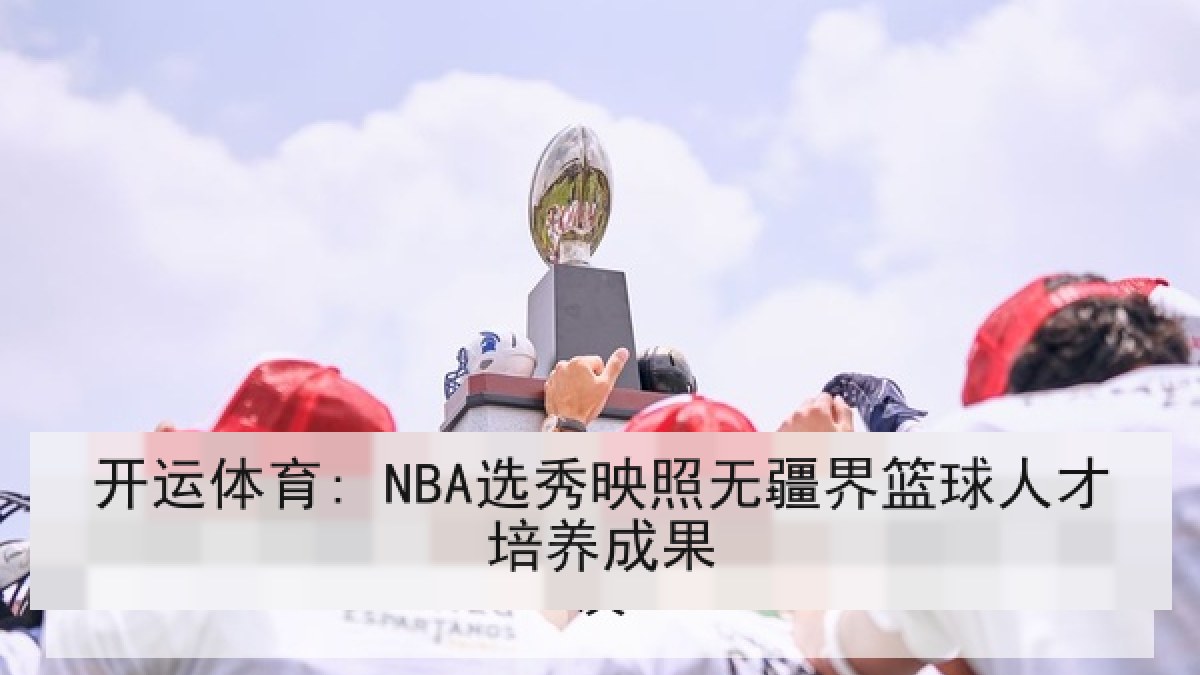 开运体育: NBA选秀映照无疆界篮球人才培养成果 开运体育: NBA选秀映照无疆界篮球人才培养成果