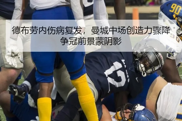 德布劳内伤病复发，曼城中场创造力骤降争冠前景蒙阴影