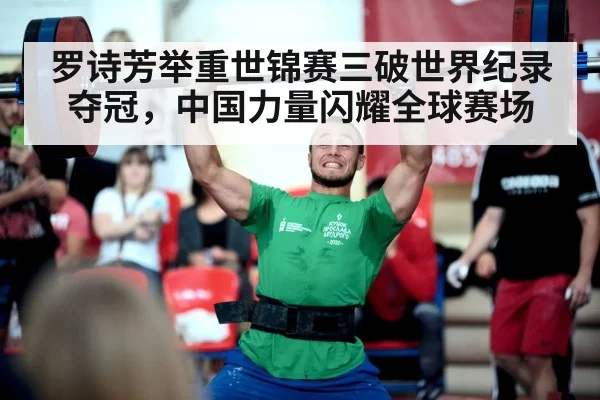 罗诗芳举重世锦赛三破世界纪录夺冠，中国力量闪耀全球赛场