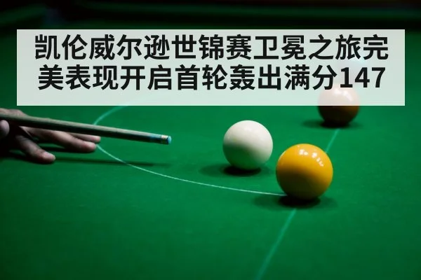 凯伦威尔逊世锦赛卫冕之旅完美表现开启首轮轰出满分147