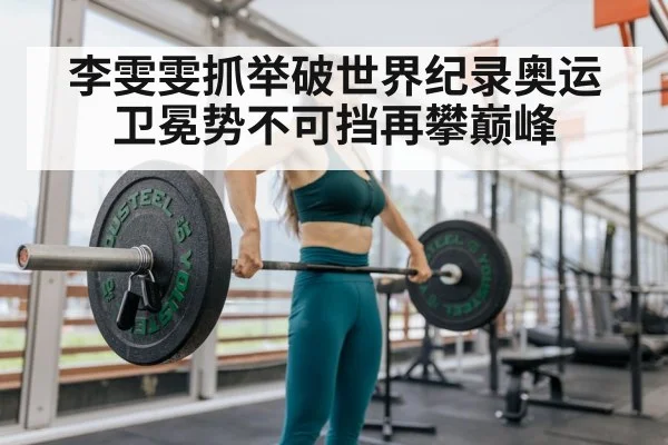 李雯雯抓举破世界纪录奥运卫冕势不可挡再攀巅峰