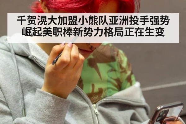 千贺滉大加盟小熊队亚洲投手强势崛起美职棒新势力格局正在生变