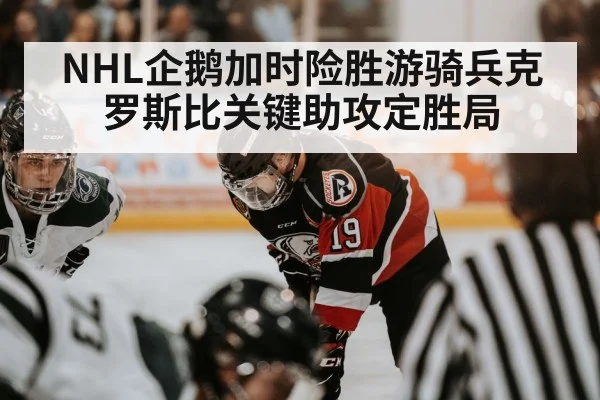 NHL企鹅加时险胜游骑兵克罗斯比关键助攻定胜局