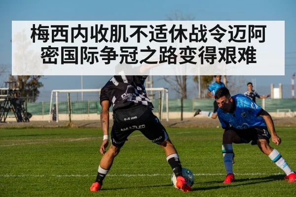 梅西内收肌不适休战令迈阿密国际争冠之路变得艰难