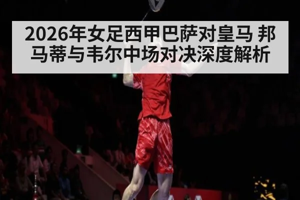 2026年女足西甲巴萨对皇马 邦马蒂与韦尔中场对决深度解析